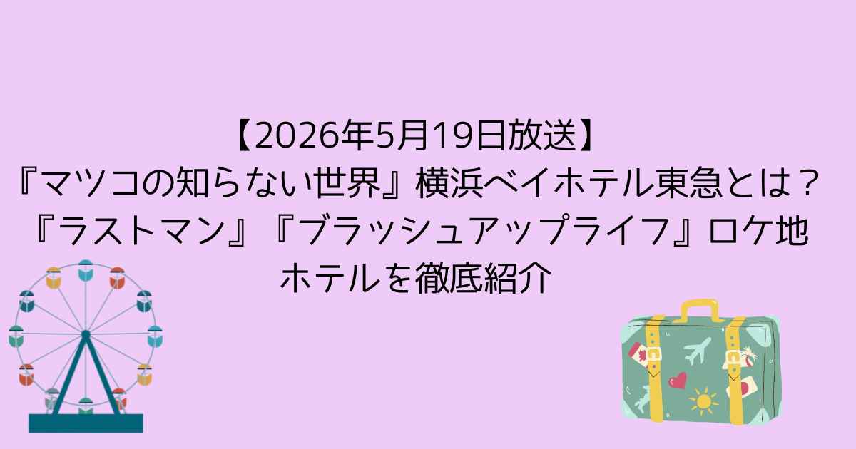 【2026年5月19日放送】『マツコの知らない世界』横浜ベイホテル東急とは？『ラストマン』『ブラッシュアップライフ』ロケ地ホテルを徹底紹介