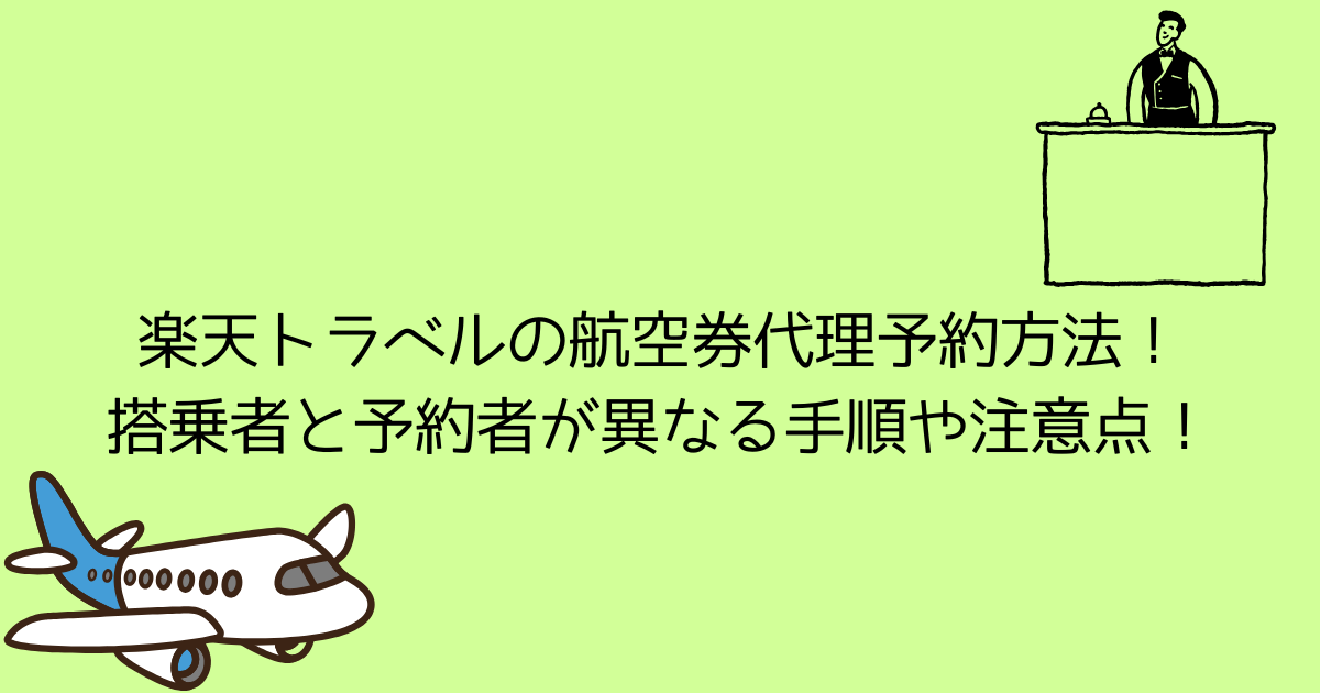 楽天トラベルの航空券代理予約方法！搭乗者と予約者が異なる場合の手順や注意点をご案内！