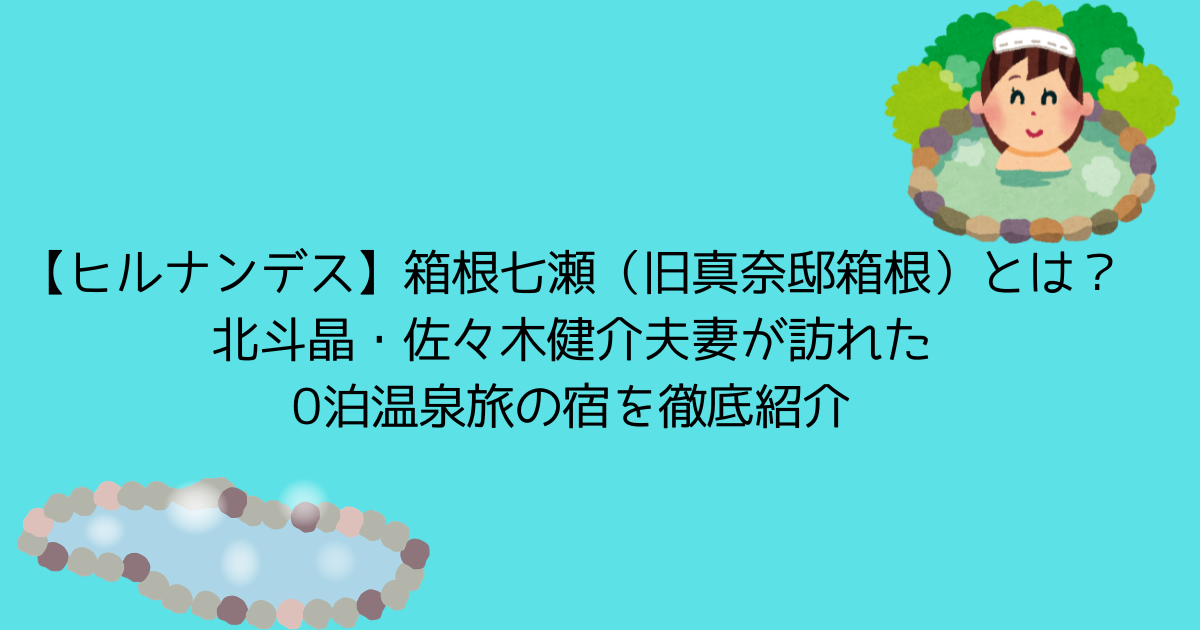 【ヒルナンデス】箱根七瀬（旧真奈邸箱根）とは？北斗晶・佐々木健介夫妻が訪れた0泊温泉旅の宿を徹底紹介