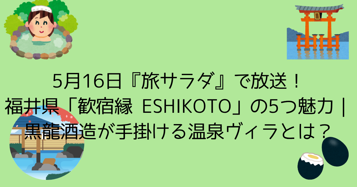 5月16日『旅サラダ』で放送！福井県「歓宿縁 ESHIKOTO」の5つ魅力｜黒龍酒造が手掛ける温泉ヴィラとは？