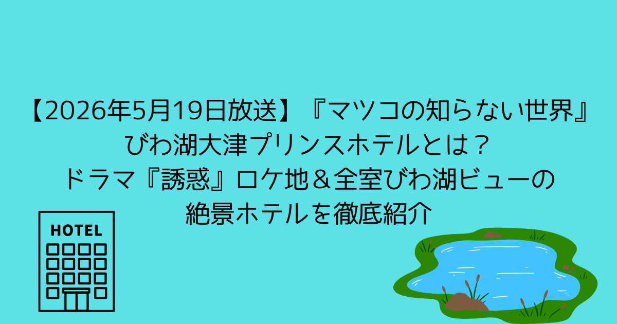 【2026年5月19日放送】『マツコの知らない世界』びわ湖大津プリンスホテルとは？ドラマ『誘惑』ロケ地＆全室びわ湖ビューの絶景ホテルを徹底紹介